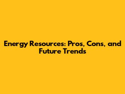 Energy Resources: Pros, Cons, and Future Trends