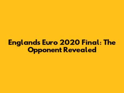 England's Euro 2020 Final: The Opponent Revealed
