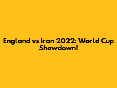 England vs Iran 2022: World Cup Showdown!