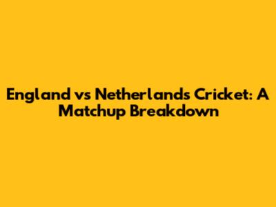 England vs Netherlands Cricket: A Matchup Breakdown