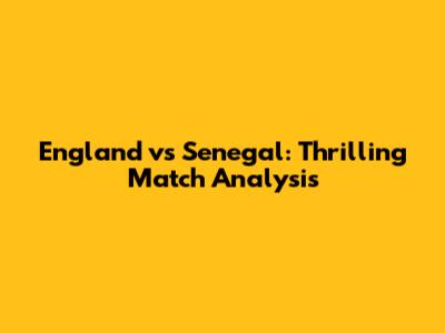 England vs Senegal: Thrilling Match Analysis
