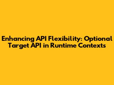 Enhancing API Flexibility: Optional Target API in Runtime Contexts