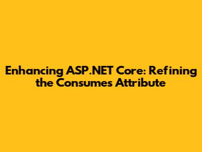 Enhancing ASP.NET Core: Refining the `Consumes` Attribute