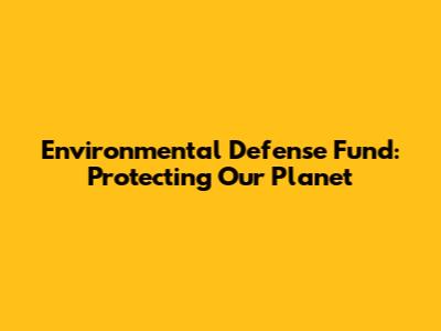 Environmental Defense Fund: Protecting Our Planet