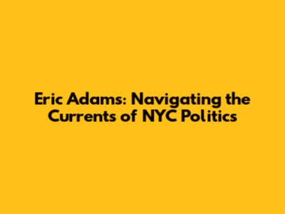 Eric Adams: Navigating the Currents of NYC Politics