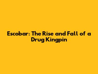Escobar: The Rise and Fall of a Drug Kingpin