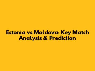 Estonia vs Moldova: Key Match Analysis & Prediction