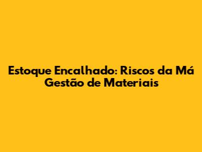 Estoque Encalhado: Riscos da Má Gestão de Materiais