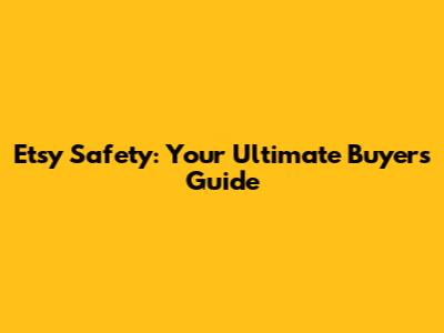Etsy Safety: Your Ultimate Buyer's Guide