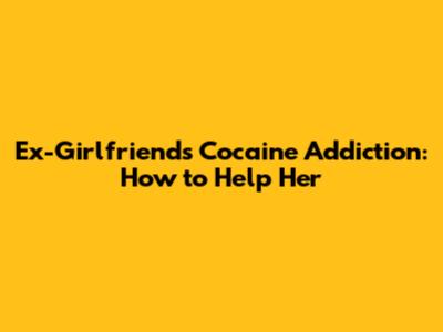 Ex-Girlfriend's Cocaine Addiction: How to Help Her