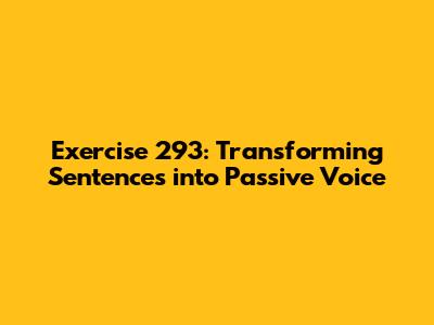 Exercise 293: Transforming Sentences into Passive Voice