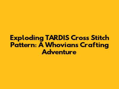Exploding TARDIS Cross Stitch Pattern: A Whovian's Crafting Adventure