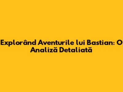 Explorând Aventurile lui Bastian: O Analiză Detaliată