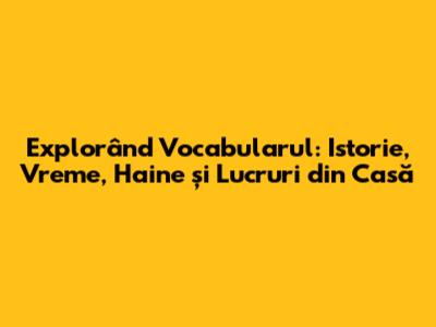 Explorând Vocabularul: Istorie, Vreme, Haine și Lucruri din Casă