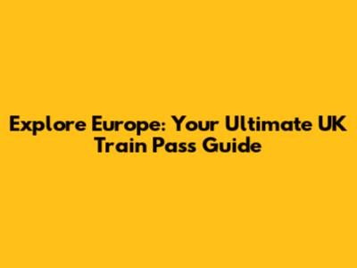 Explore Europe: Your Ultimate UK Train Pass Guide