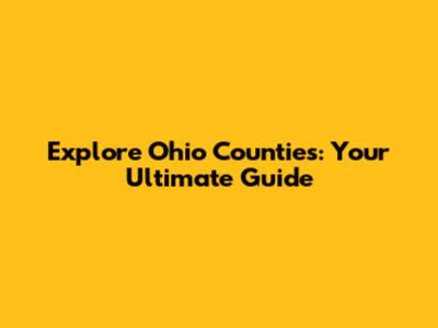 Explore Ohio Counties: Your Ultimate Guide