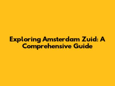 Exploring Amsterdam Zuid: A Comprehensive Guide