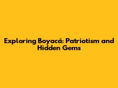 Exploring Boyacá: Patriotism and Hidden Gems
