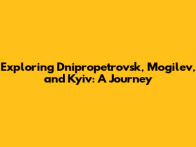 Exploring Dnipropetrovsk, Mogilev, and Kyiv: A Journey