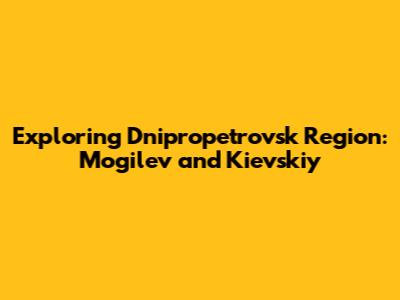 Exploring Dnipropetrovsk Region: Mogilev and Kievskiy