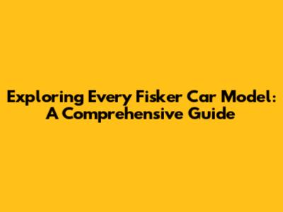Exploring Every Fisker Car Model: A Comprehensive Guide
