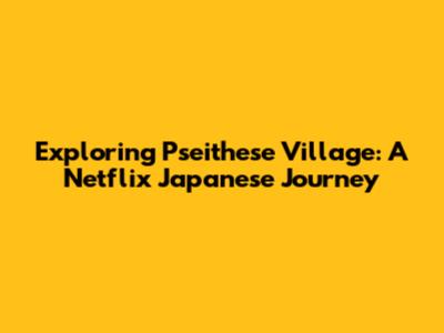 Exploring Pseithese Village: A Netflix Japanese Journey