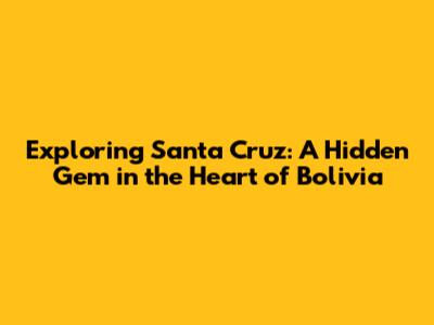 Exploring Santa Cruz: A Hidden Gem in the Heart of Bolivia