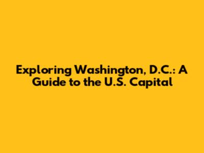 Exploring Washington, D.C.: A Guide to the U.S. Capital