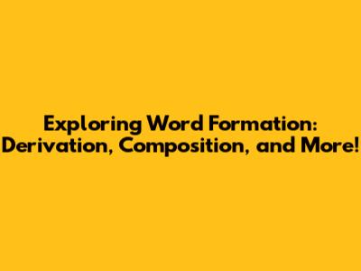 Exploring Word Formation: Derivation, Composition, and More!
