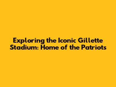 Exploring the Iconic Gillette Stadium: Home of the Patriots