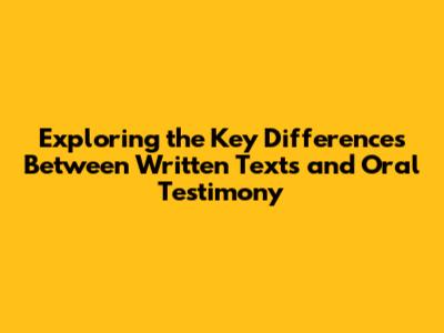 Exploring the Key Differences Between Written Texts and Oral Testimony