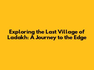 Exploring the Last Village of Ladakh: A Journey to the Edge