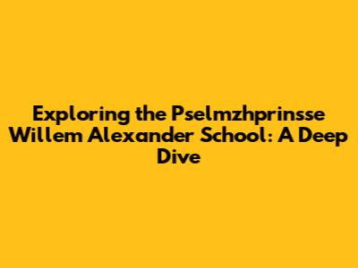 Exploring the Pselmzhprinsse Willem Alexander School: A Deep Dive