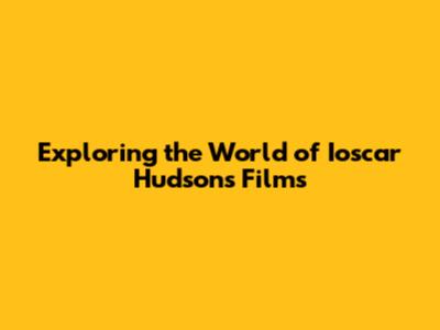 Exploring the World of Ioscar Hudson's Films