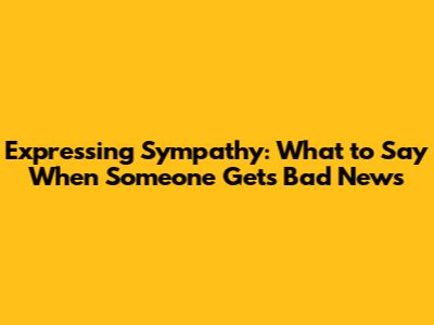 Expressing Sympathy: What to Say When Someone Gets Bad News