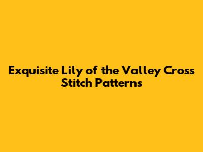 Exquisite Lily of the Valley Cross Stitch Patterns