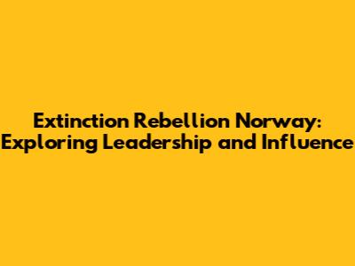 Extinction Rebellion Norway: Exploring Leadership and Influence