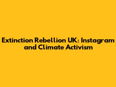 Extinction Rebellion UK: Instagram and Climate Activism