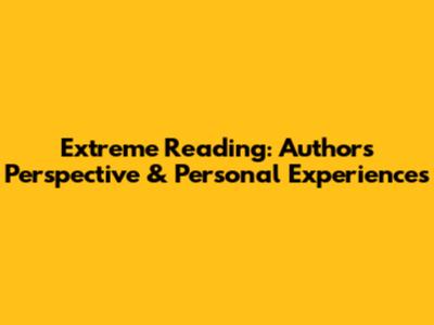 Extreme Reading: Author's Perspective & Personal Experiences