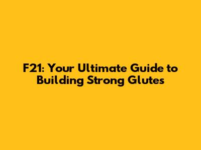F21: Your Ultimate Guide to Building Strong Glutes
