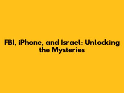 FBI, iPhone, and Israel: Unlocking the Mysteries