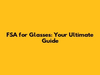 FSA for Glasses: Your Ultimate Guide