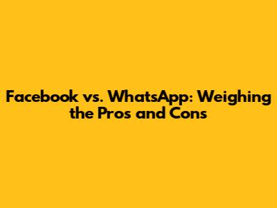 Facebook vs. WhatsApp: Weighing the Pros and Cons