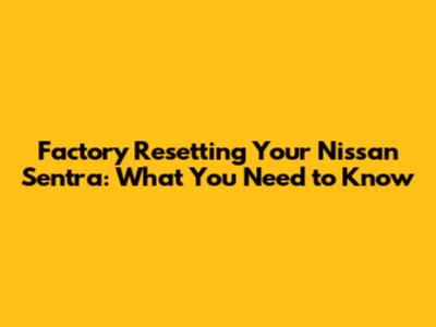 Factory Resetting Your Nissan Sentra: What You Need to Know