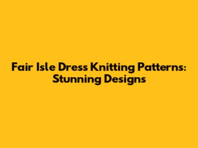 Fair Isle Dress Knitting Patterns: Stunning Designs