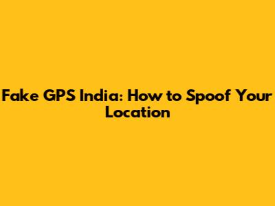 Fake GPS India: How to Spoof Your Location