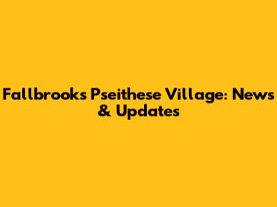 Fallbrook's Pseithese Village: News & Updates