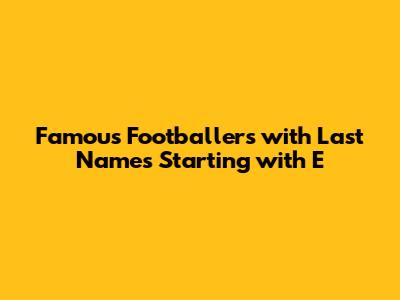 Famous Footballers with Last Names Starting with 'E'