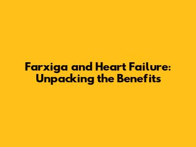 Farxiga and Heart Failure: Unpacking the Benefits