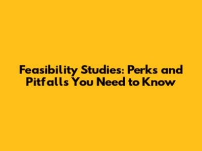 Feasibility Studies: Perks and Pitfalls You Need to Know